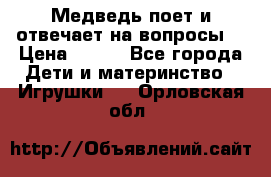 Медведь поет и отвечает на вопросы  › Цена ­ 600 - Все города Дети и материнство » Игрушки   . Орловская обл.